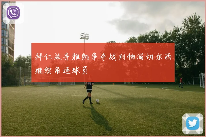 拜仁放弃雅凯争夺战利物浦切尔西继续角逐球员