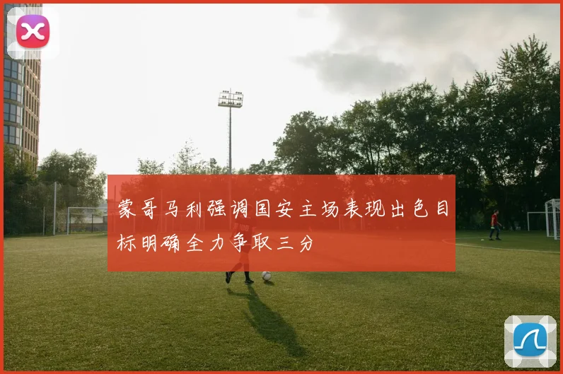蒙哥马利强调国安主场表现出色目标明确全力争取三分