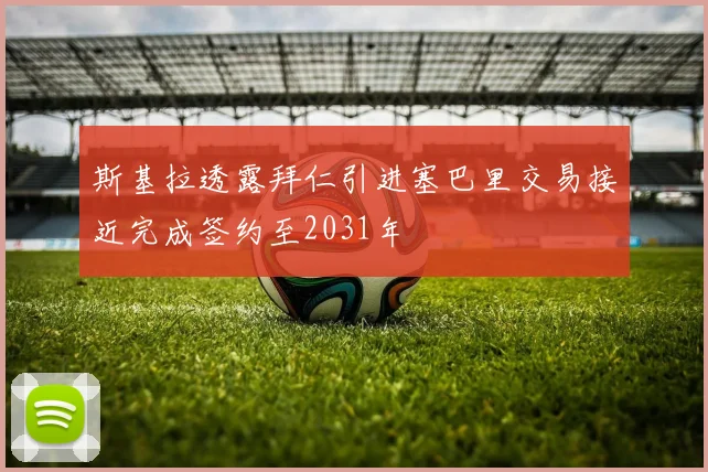 斯基拉透露拜仁引进塞巴里交易接近完成签约至2031年