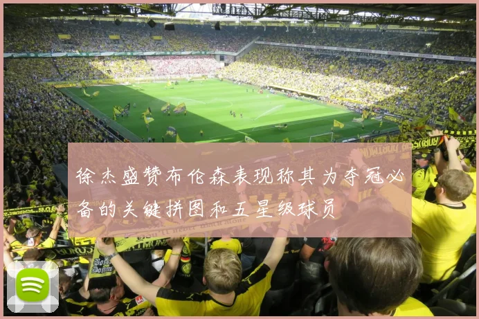 徐杰盛赞布伦森表现称其为夺冠必备的关键拼图和五星级球员
