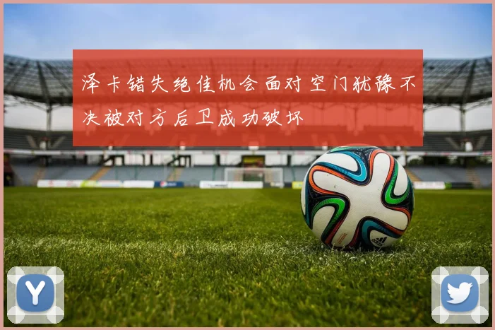 泽卡错失绝佳机会面对空门犹豫不决被对方后卫成功破坏