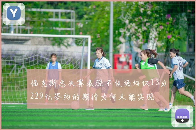 福克斯总决赛表现不佳场均仅13分229亿签约的期待为何未能实现