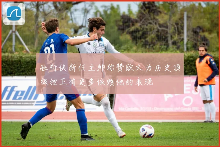 独行侠新任主帅称赞欧文为历史顶级控卫将更多依赖他的表现