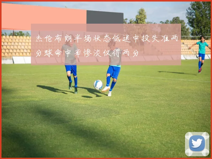杰伦布朗半场状态低迷中投失准两分球命中率惨淡仅得两分