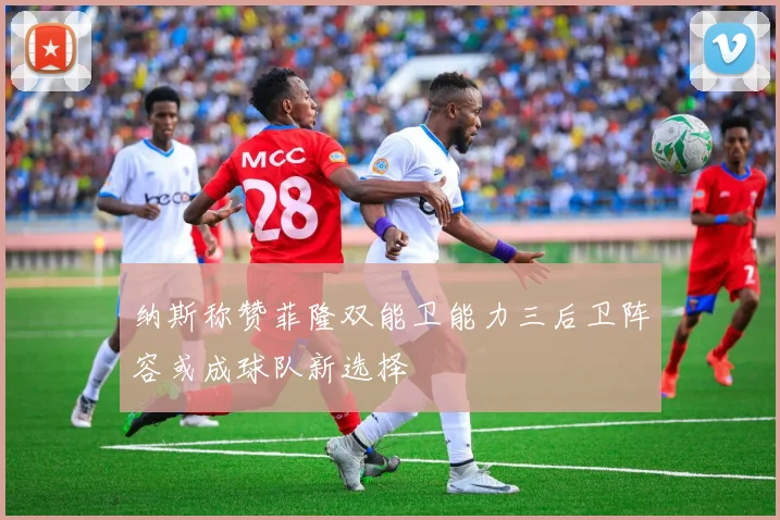纳斯称赞菲隆双能卫能力三后卫阵容或成球队新选择