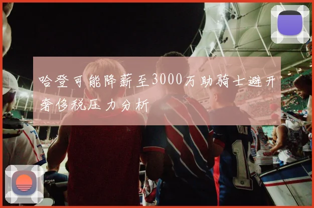 哈登可能降薪至3000万助骑士避开奢侈税压力分析