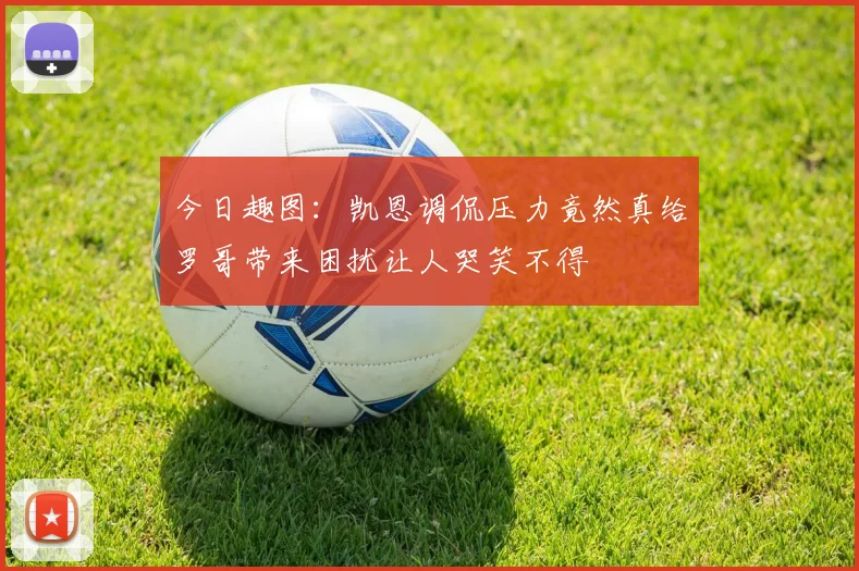 今日趣图：凯恩调侃压力竟然真给罗哥带来困扰让人哭笑不得
