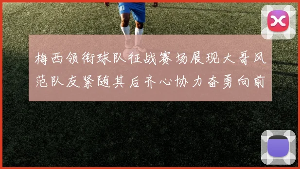 梅西领衔球队征战赛场展现大哥风范队友紧随其后齐心协力奋勇向前
