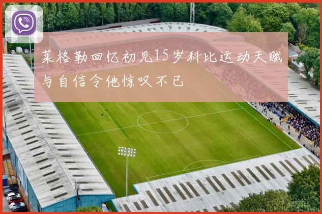 莱格勒回忆初见15岁科比运动天赋与自信令他惊叹不已