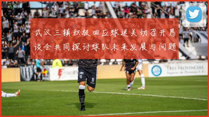 武汉三镇积极回应球迷关切召开恳谈会共同探讨球队未来发展与问题解决