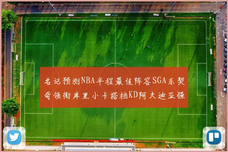 名记预测NBA半程最佳阵容SGA东契奇领衔库里小卡搭档KD阿夫迪亚强势入选
