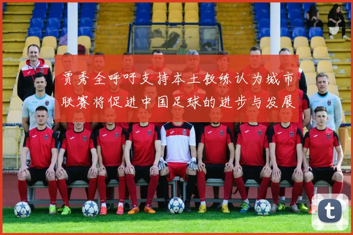 贾秀全呼吁支持本土教练认为城市联赛将促进中国足球的进步与发展