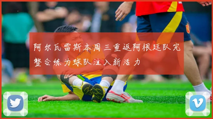 阿尔瓦雷斯本周三重返阿根廷队完整合练为球队注入新活力