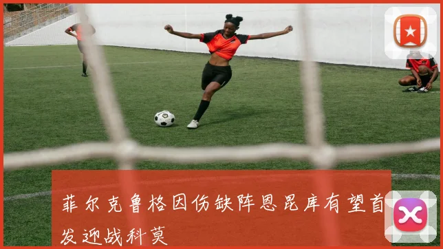 菲尔克鲁格因伤缺阵恩昆库有望首发迎战科莫