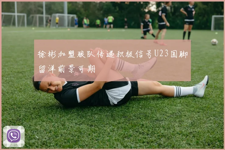 徐彬加盟狼队传递积极信号U23国脚留洋前景可期