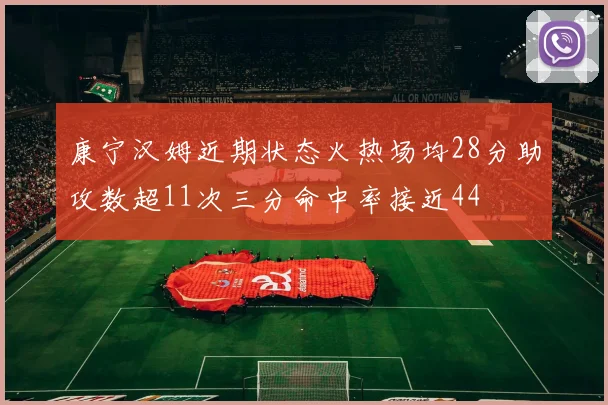 康宁汉姆近期状态火热场均28分助攻数超11次三分命中率接近44